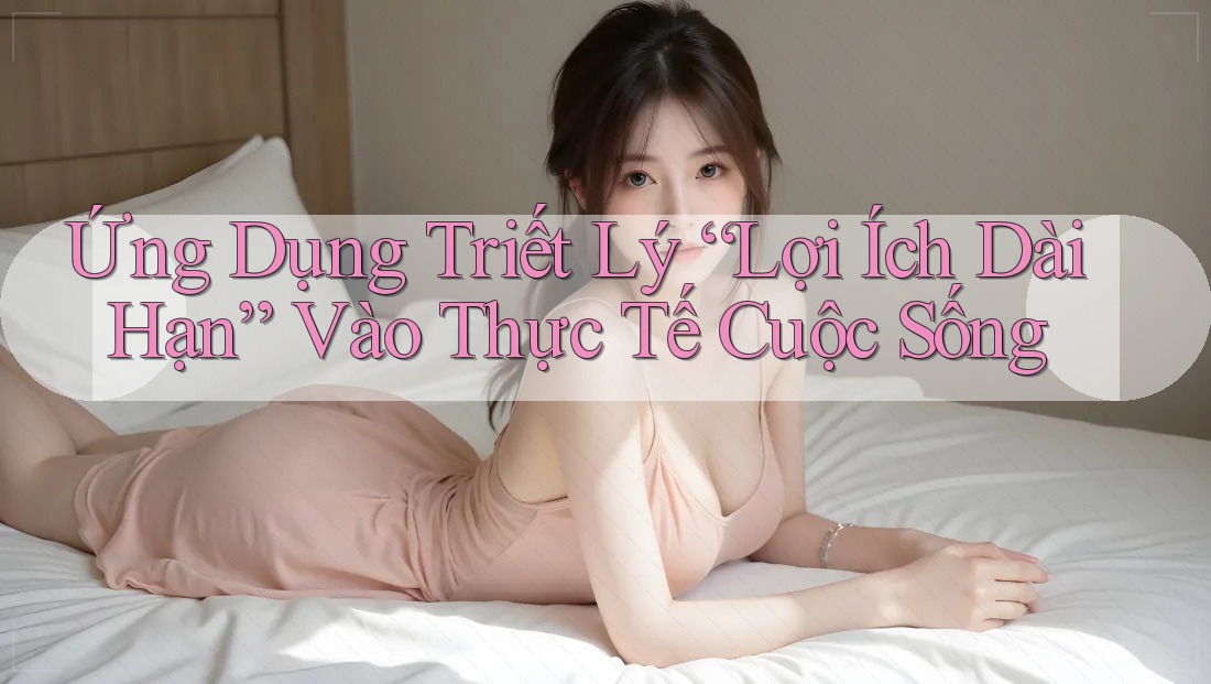 Ứng Dụng Triết Lý “Lợi Ích Dài Hạn” Vào Thực Tế Cuộc Sống