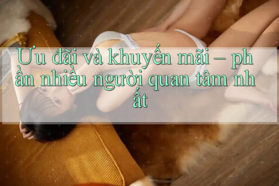 Ưu đãi và khuyến mãi – phần nhiều người quan tâm nhất