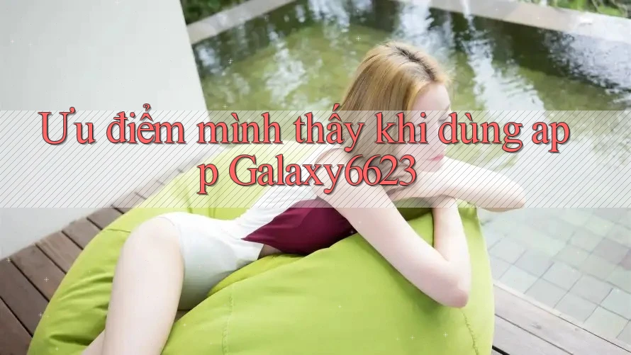 Ưu điểm mình thấy khi dùng app Galaxy6623