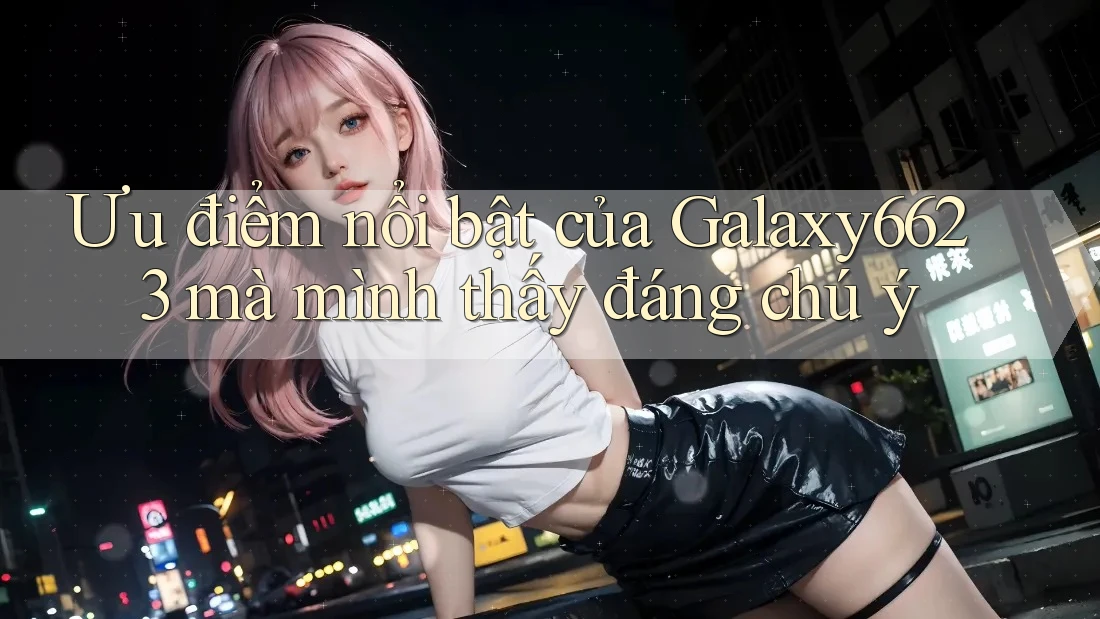 Ưu điểm nổi bật của Galaxy6623 mà mình thấy đáng chú ý Ưu điểm nổi bật của Galaxy6623 mà mình thấy đáng chú ý