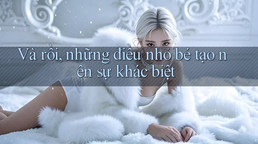 Và rồi, những điều nhỏ bé tạo nên sự khác biệt Và rồi, những điều nhỏ bé tạo nên sự khác biệt
