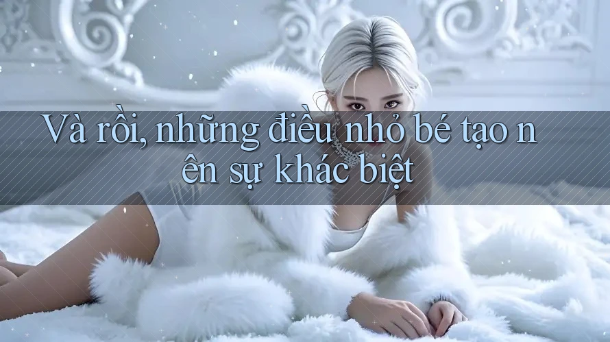 Và rồi, những điều nhỏ bé tạo nên sự khác biệt