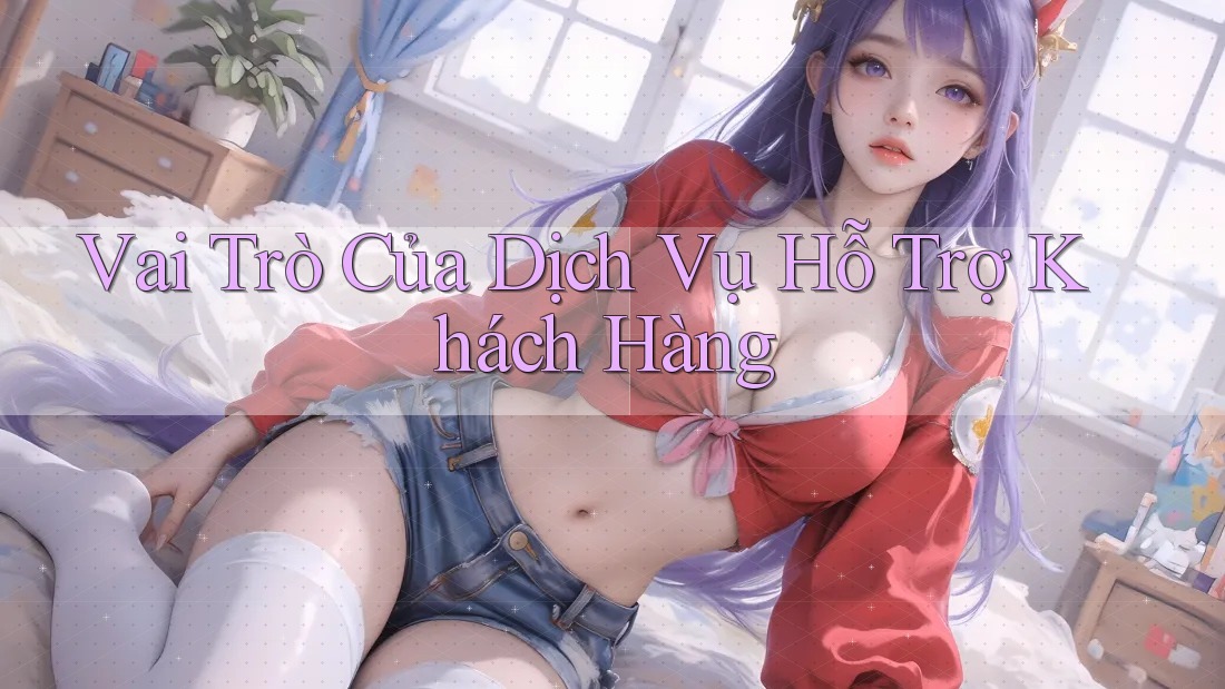 Vai Trò Của Dịch Vụ Hỗ Trợ Khách Hàng
