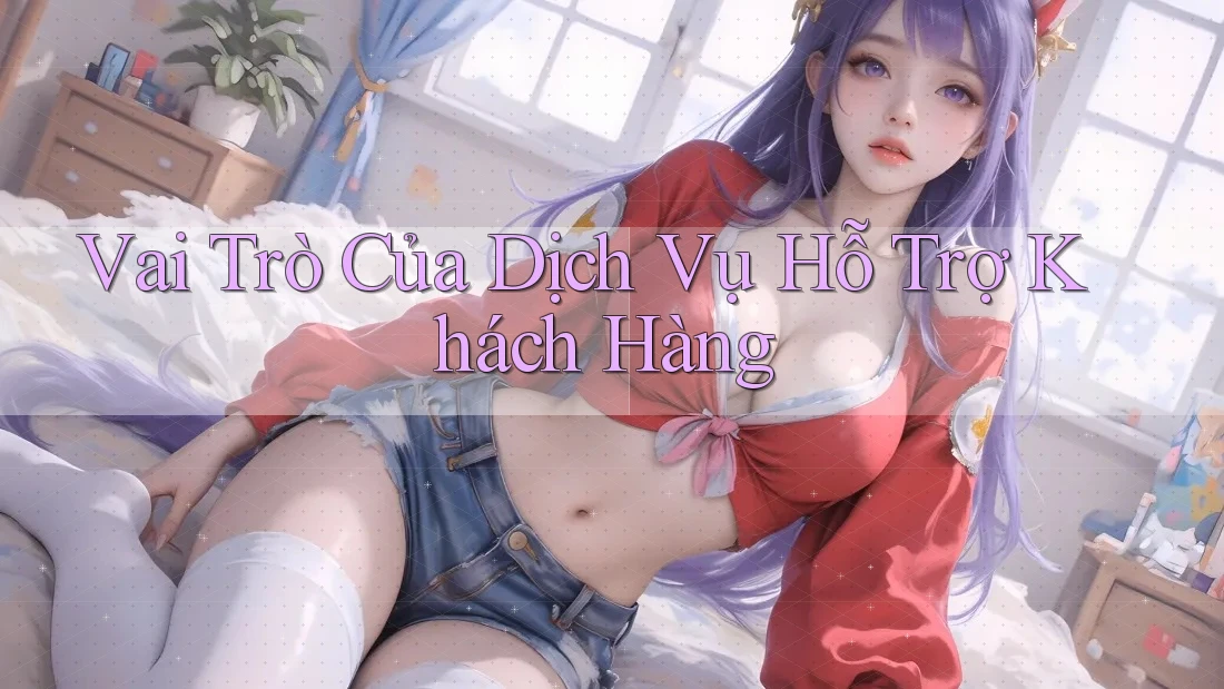 Vai Trò Của Dịch Vụ Hỗ Trợ Khách Hàng