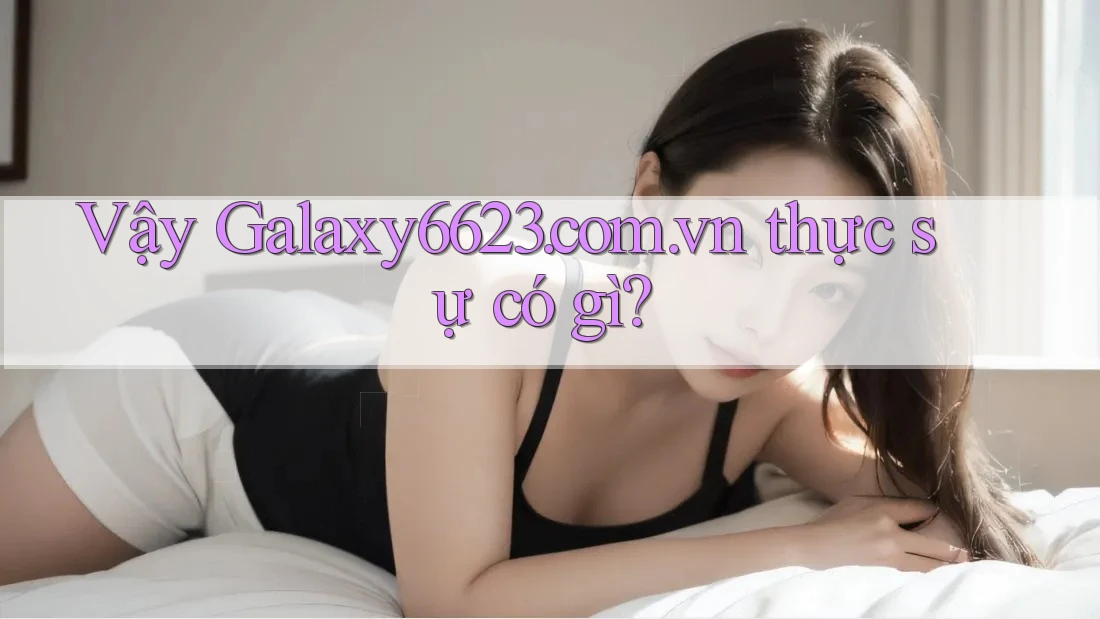 Vậy Galaxy6623. com. vn thực sự có gì?
