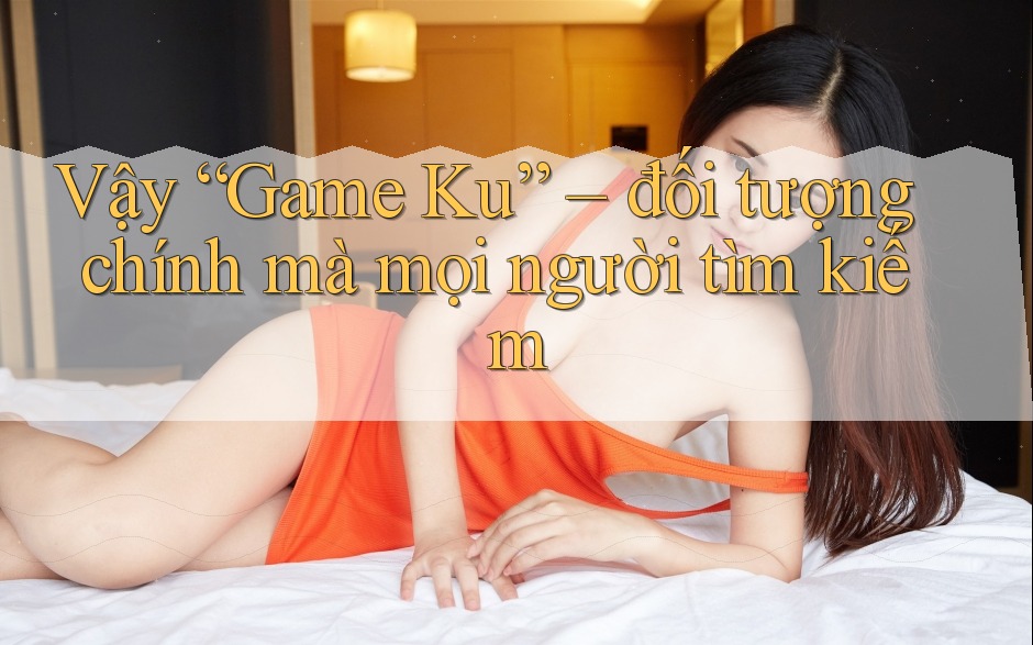 Vậy “Game Ku” – đối tượng chính mà mọi người tìm kiếm