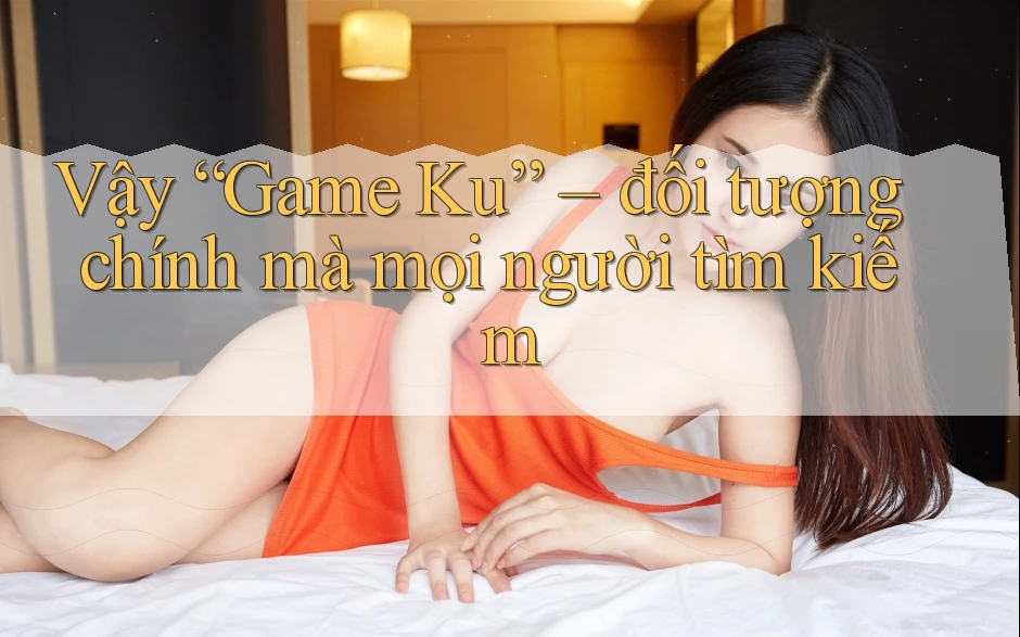 Vậy “Game Ku” – đối tượng chính mà mọi người tìm kiếm