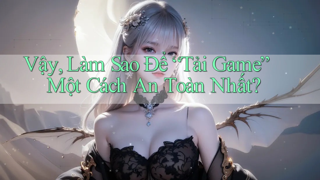 Vậy, Làm Sao Để “Tải Game” Một Cách An Toàn Nhất? Vậy, Làm Sao Để “Tải Game” Một Cách An Toàn Nhất?