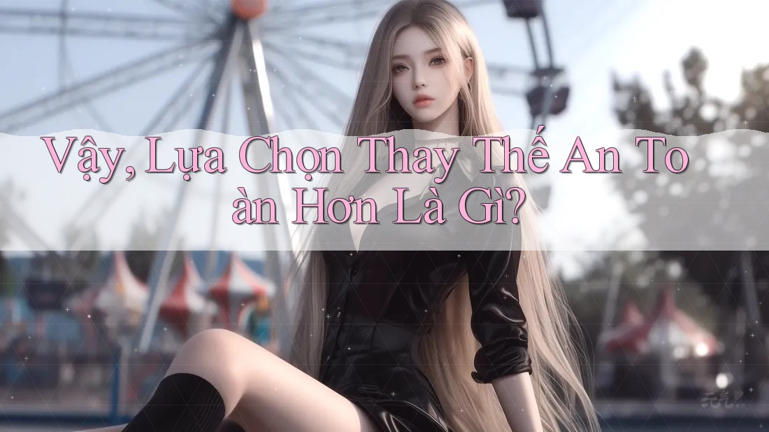 Vậy, Lựa Chọn Thay Thế An Toàn Hơn Là Gì?