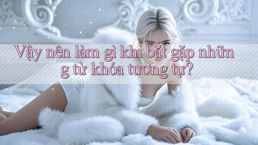 Vậy nên làm gì khi bắt gặp những từ khóa tương tự? Vậy nên làm gì khi bắt gặp những từ khóa tương tự?