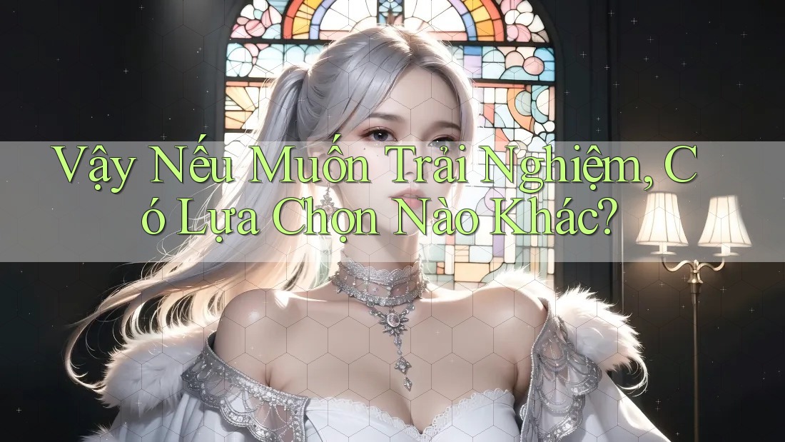 Vậy Nếu Muốn Trải Nghiệm, Có Lựa Chọn Nào Khác?
