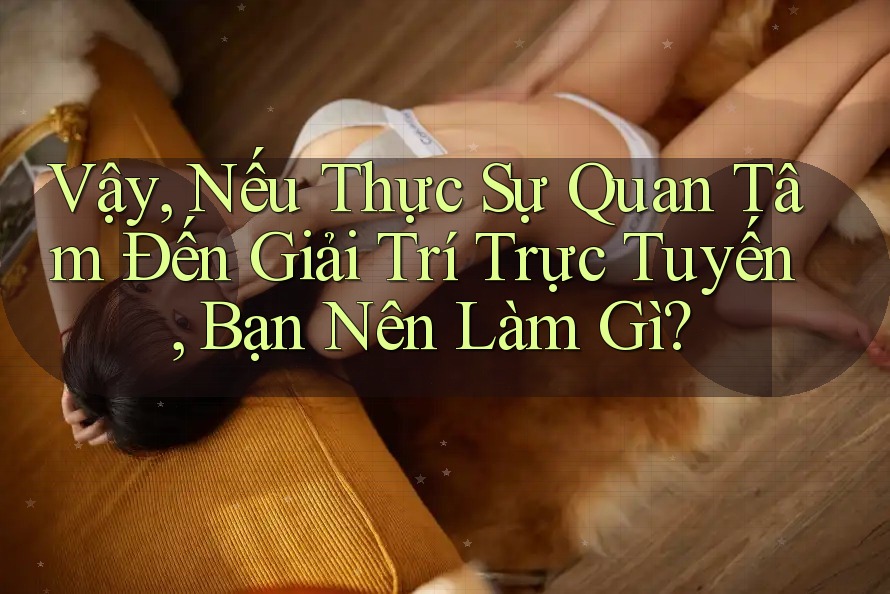 Vậy, Nếu Thực Sự Quan Tâm Đến Giải Trí Trực Tuyến, Bạn Nên Làm Gì?