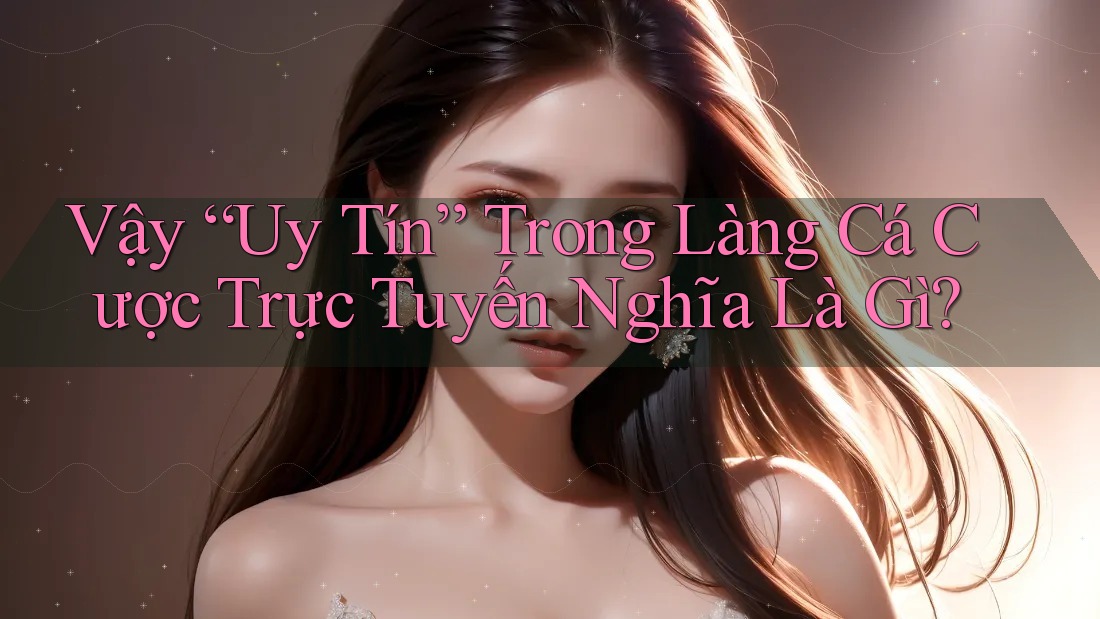 Vậy “Uy Tín” Trong Làng Cá Cược Trực Tuyến Nghĩa Là Gì?