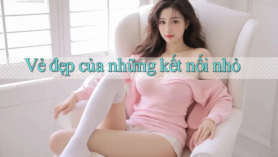 Vẻ Đẹp Của Những Kết Nối Nhỏ