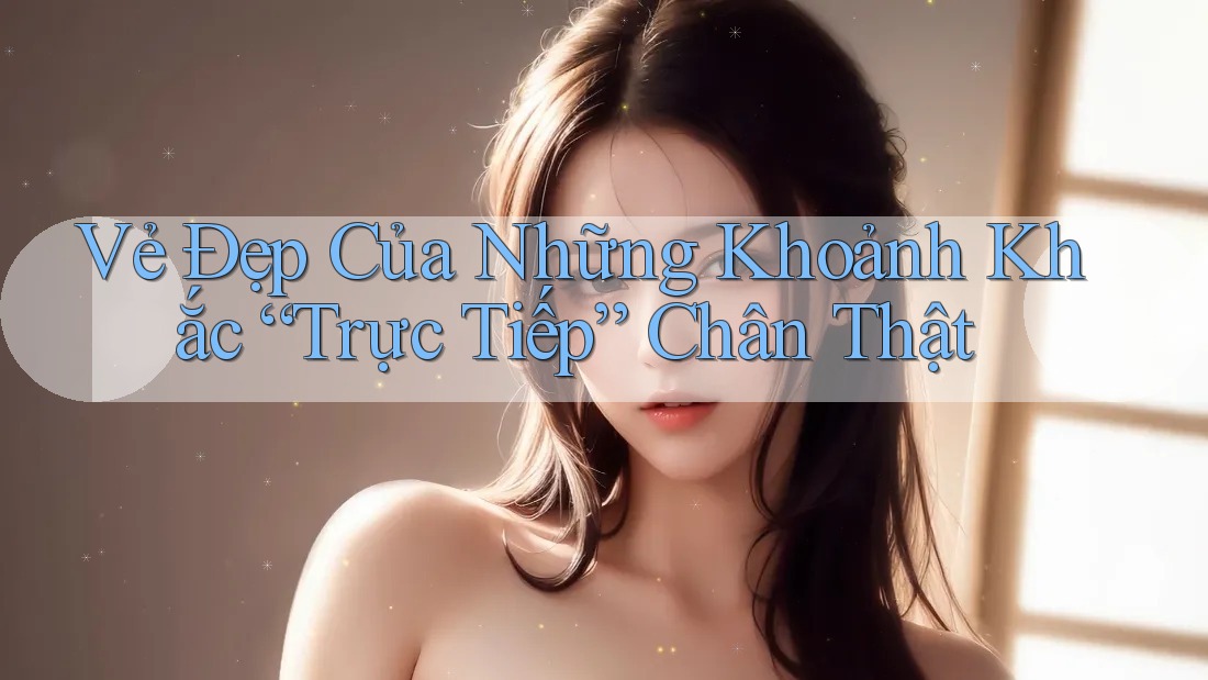 Vẻ Đẹp Của Những Khoảnh Khắc “Trực Tiếp” Chân Thật