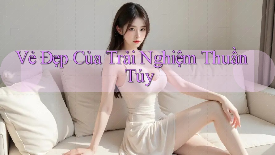 Vẻ Đẹp Của Trải Nghiệm Thuần Túy