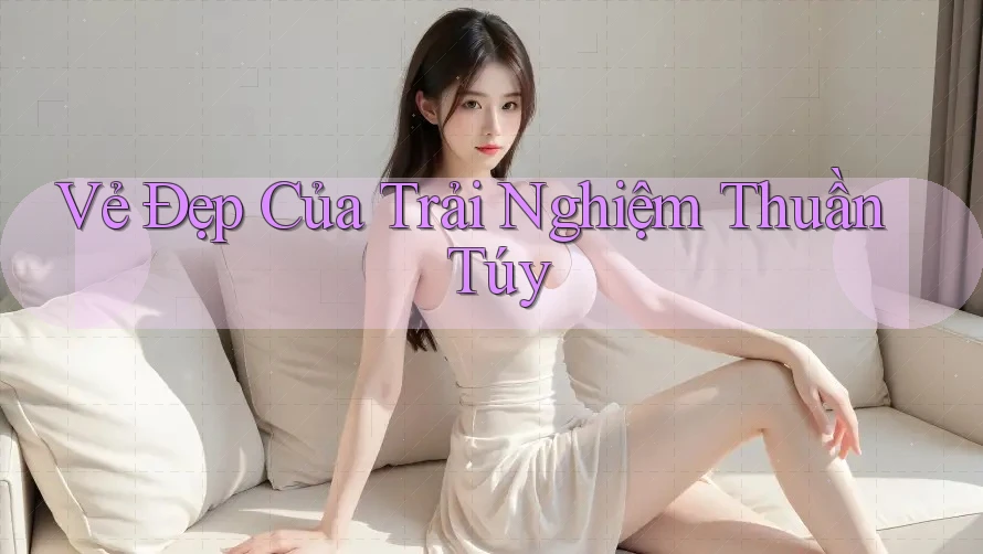 Vẻ Đẹp Của Trải Nghiệm Thuần Túy
