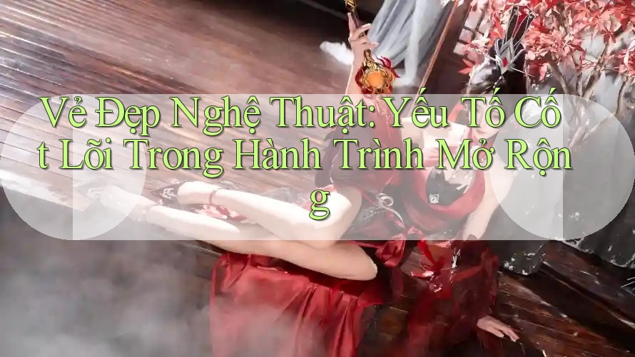 Vẻ Đẹp Nghệ Thuật: Yếu Tố Cốt Lõi Trong Hành Trình Mở Rộng Vẻ Đẹp Nghệ Thuật: Yếu Tố Cốt Lõi Trong Hành Trình Mở Rộng