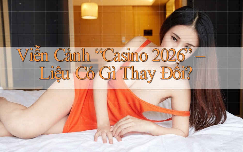 Viễn Cảnh “Casino 2026” – Liệu Có Gì Thay Đổi? Viễn Cảnh “Casino 2026” – Liệu Có Gì Thay Đổi?