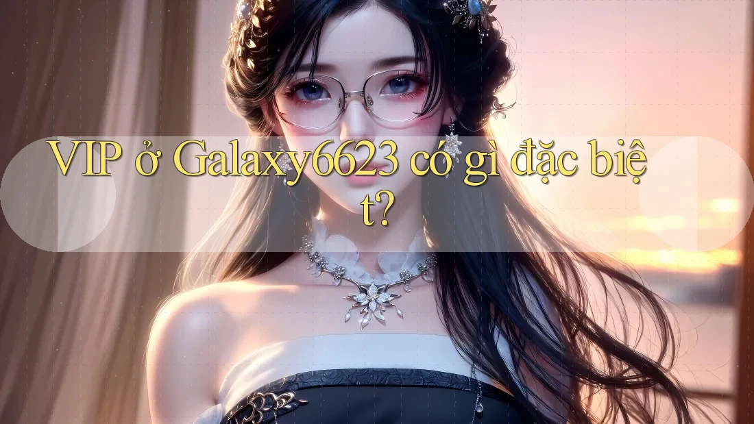 VIP ở Galaxy6623 có gì đặc biệt?