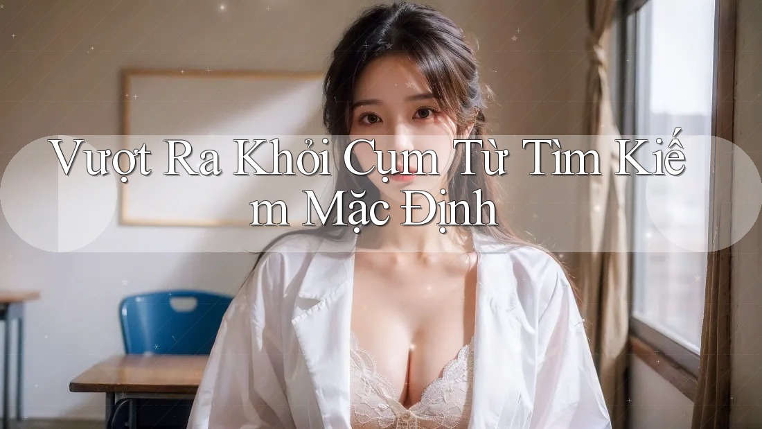 Vượt Ra Khỏi Cụm Từ Tìm Kiếm Mặc Định Vượt Ra Khỏi Cụm Từ Tìm Kiếm Mặc Định