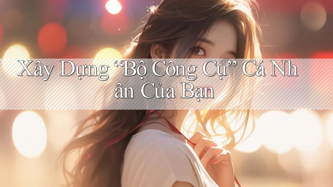 Xây Dựng “Bộ Công Cụ” Cá Nhân Của Bạn Xây Dựng “Bộ Công Cụ” Cá Nhân Của Bạn