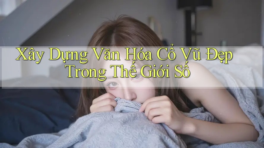 Xây Dựng Văn Hóa Cổ Vũ Đẹp Trong Thế Giới Số