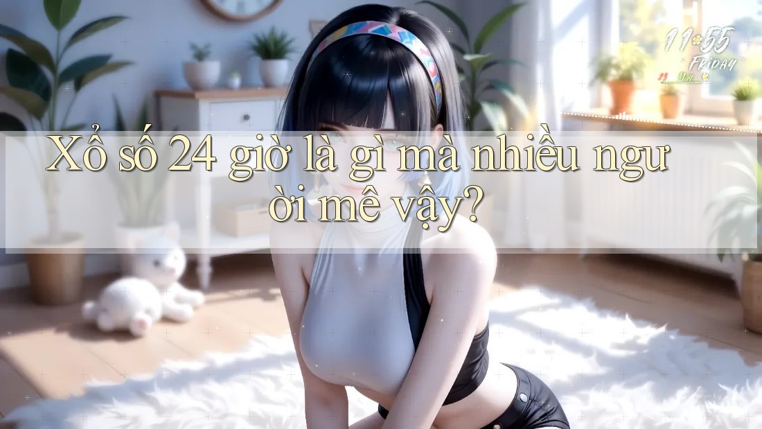 Xổ số 24 giờ là gì mà nhiều người mê vậy?