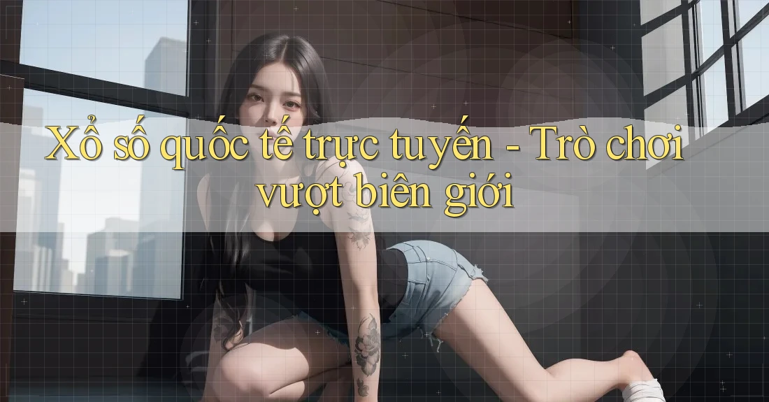 Xổ số quốc tế trực tuyến - Trò chơi vượt biên giới Xổ số quốc tế trực tuyến - Trò chơi vượt biên giới
