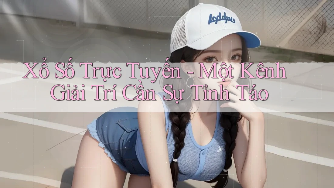 Xổ Số Trực Tuyến - Một Kênh Giải Trí Cần Sự Tỉnh Táo
