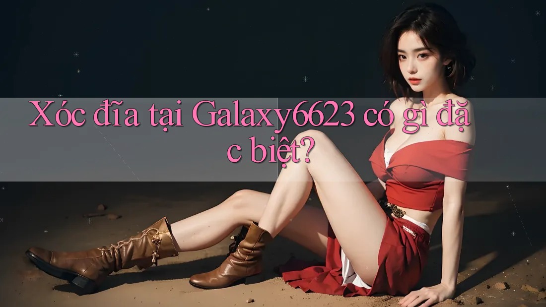 Xóc đĩa tại Galaxy6623 có gì đặc biệt?