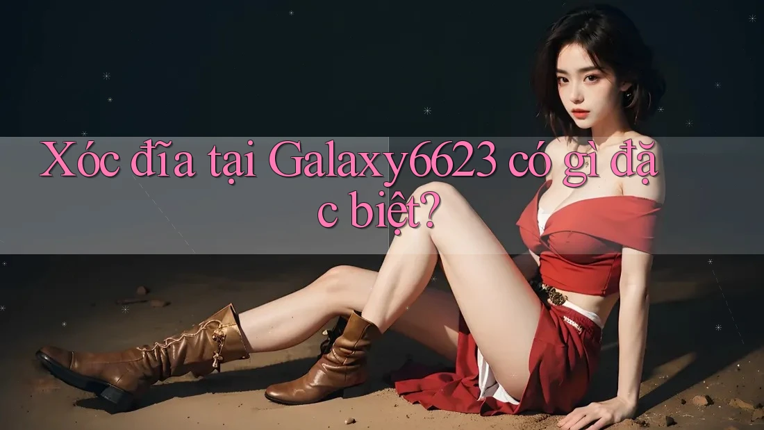 Xóc đĩa tại Galaxy6623 có gì đặc biệt?