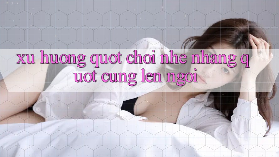 Xu hướng " chơi nhẹ nhàng" cũng lên ngôi Xu hướng " chơi nhẹ nhàng" cũng lên ngôi