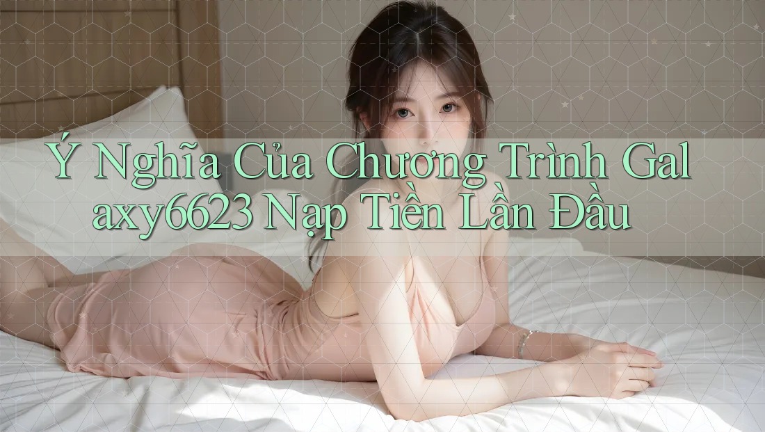 Ý Nghĩa Của Chương Trình Galaxy6623 Nạp Tiền Lần Đầu