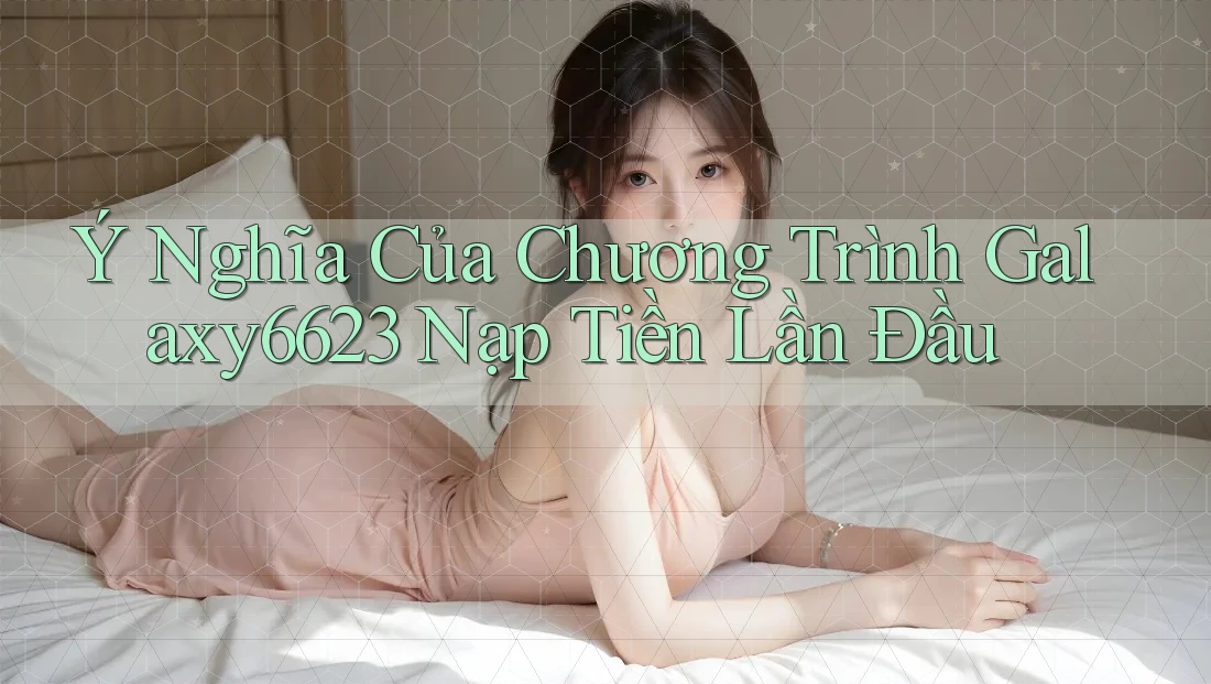 Ý Nghĩa Của Chương Trình Galaxy6623 Nạp Tiền Lần Đầu